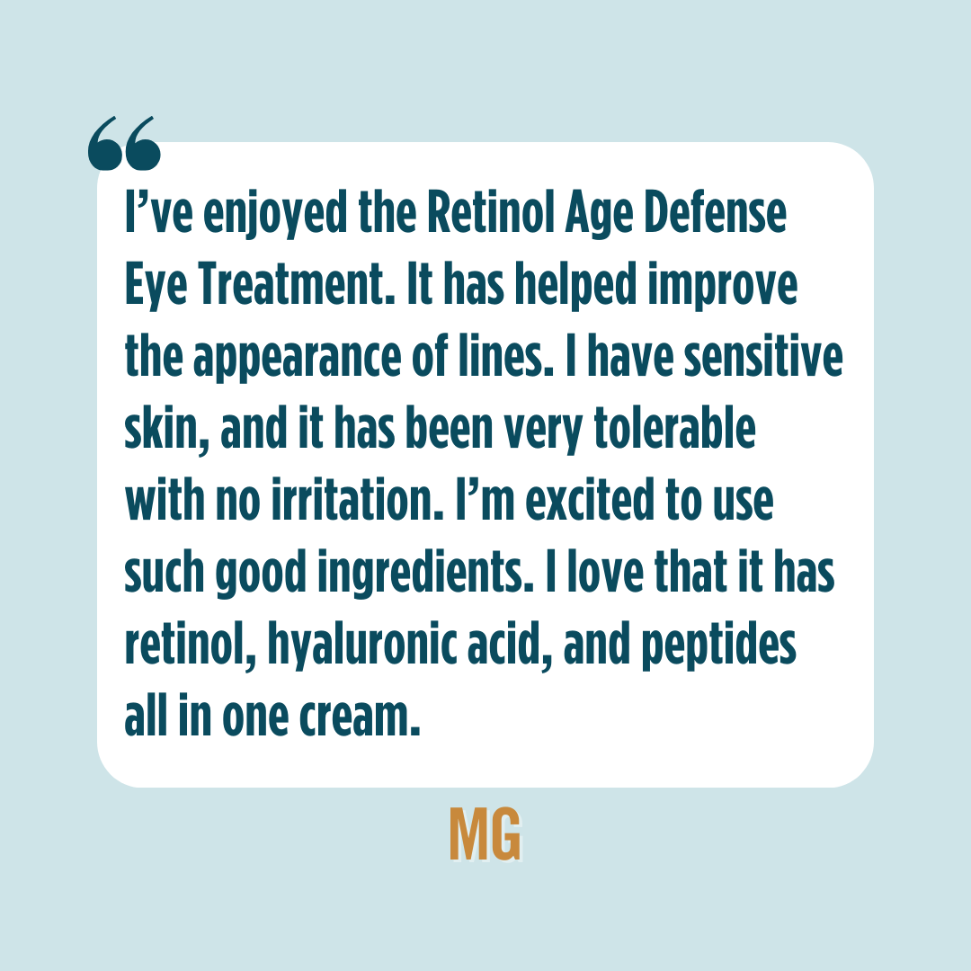 Testimonial from MG saying, "I've enjoyed the Retinol Age Defense Eye Treatment. It has helped improve the appearance of lines. I have sensitive skin, and it has been very tolerable with no irritation. I'm excited to use such good ingredients. I love that it has retinol, hyaluronic acid, and peptides all in one cream."